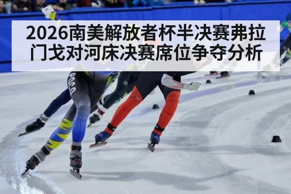 2026南美解放者杯半决赛弗拉门戈对河床决赛席位争夺分析